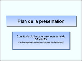Plan de la présentation
Plan de la présentation


Comité de vigilance environnemental de
Comité de vigilance environnemental de
               SANIMAX
                SANIMAX
 Par les représentants des citoyens: les bénévoles
  Par les représentants des citoyens: les bénévoles
 
