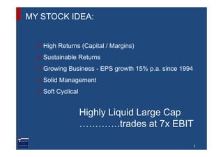 MY STOCK IDEA:


   High Returns (Capital / Margins)
   Sustainable Returns
   Growing Business - EPS growth 15% p.a. sinc...