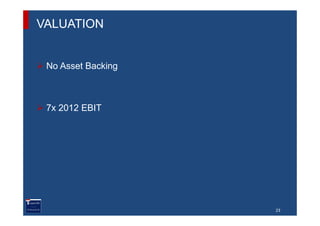 VALUATION


 No Asset Backing



 7x 2012 EBIT




                    23
 