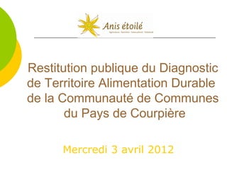 Restitution publique du Diagnostic
de Territoire Alimentation Durable
de la Communauté de Communes
du Pays de Courpière
Mercredi 3 avril 2012

 