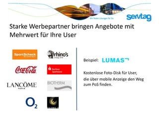 Starke Werbepartner bringen Angebote mit
Mehrwert für Ihre User


                       Beispiel:

                       Kostenlose Foto-Disk für User,
                       die über mobile Anzeige den Weg
                       zum PoS finden.
 
