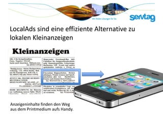 LocalAds sind eine effiziente Alternative zu
lokalen Kleinanzeigen




Anzeigeninhalte finden den Weg
aus dem Printmedium aufs Handy.
 