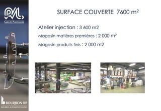  SURFACE COUVERTE 7600 m2
Atelier injection : 3 600 m2
Magasin matières premières : 2 000 m2
Magasin produits finis : 2 000 m2
 