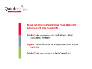 Focus sur 3 sujets majeurs que nous adressons
actuellement chez nos clients :
Sujet n°1 : La connaissance client et les leviers d’une
exploitation rentable
Sujet n°2 : L’amélioration de la performance des actions
marketing
Sujet n°3 : Le cross-canal et la digital experience
4
 