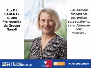 Alix DE
SAULNAY!
63 ans!
Pré-retraitée !
du Groupe
Sanoﬁ!

« Je soutiens
Richard car
ses projets
sont cohérents,
sans démesure
donc
réalistes.»!

 