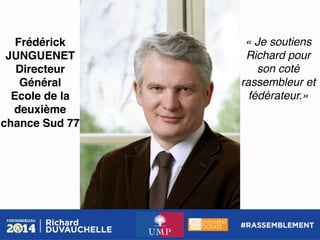 Frédérick
JUNGUENET!
Directeur
Général!
Ecole de la
deuxième
chance Sud 77!

« Je soutiens
Richard pour
son coté
rassembleur et
fédérateur.»!

 