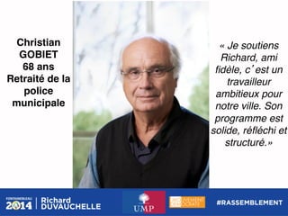 Christian
GOBIET!
68 ans!
Retraité de la
police
municipale!

« Je soutiens
Richard, ami
ﬁdèle, c est un
travailleur
ambitieux pour
notre ville. Son
programme est
solide, réﬂéchi et
structuré.»!

 