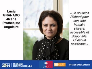 Lucia
GRANADO!
46 ans!
Prothésiste
ongulaire!

« Je soutiens
Richard pour
son coté
humain,
sincère,
accessible et
disponible.
C est un
passionné.»!

 