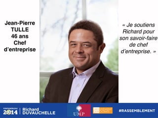 Jean-Pierre
TULLE!
46 ans!
Chef
dʼentreprise!

« Je soutiens
Richard pour
son savoir-faire
de chef
dʼentreprise. »!

 