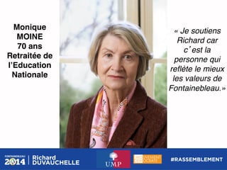 Monique
MOINE!
70 ans!
Retraitée de
lʼEducation
Nationale!

« Je soutiens
Richard car
c est la
personne qui
reﬂète le mieux
les valeurs de
Fontainebleau.»!

 