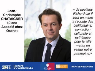 JeanChristophe
CHATAIGNER!
40 ans!
Associé chez
Osenat!

« Je soutiens
Richard car il
sera un maire
à lʼécoute des
bellifontains,
son action
culturelle et
esthétique
pour la ville
mettra en
valeur notre
patrimoine.»!

 