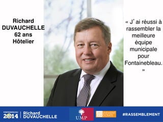 Richard
DUVAUCHELLE!
62 ans!
Hôtelier!

« J ai réussi à
rassembler la
meilleure
équipe
municipale
pour
Fontainebleau.
»!

 
