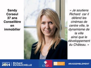 Sandy
Corseul!
37 ans!
Conseillère
en
immobilier!

« Je soutiens
Richard car il
défend les
cinémas de
centre ville, le
dynamisme de
la ville !
ainsi que le
développement
du Château. »!

 