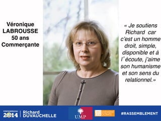 Véronique
LABROUSSE!
50 ans!
Commerçante!

« Je soutiens
Richard car
cʼest un homme
droit, simple,
disponible et à
l écoute, jʼaime
son humanisme
et son sens du
relationnel.»!

 