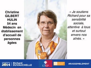 Christine
GILBERT
HULIN!
54 ans!
Médecin  en
établissement  
d'accueil de
personnes
âgées!

« Je soutiens
Richard pour sa
sensibilité
sociale,
attentive à tous
et surtout
envers nos
aînés. »!

 