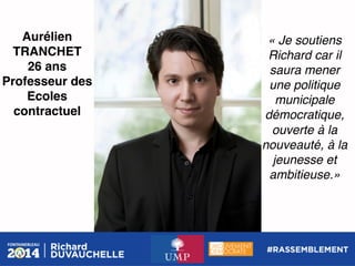 Aurélien
TRANCHET!
26 ans!
Professeur des
Ecoles
contractuel!

« Je soutiens
Richard car il
saura mener
une politique
municipale
démocratique,
ouverte à la
nouveauté, à la
jeunesse et
ambitieuse.»!

 