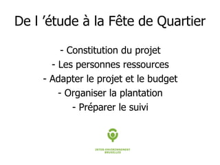 De l ’étude à la Fête de Quartier - Constitution du projet - Les personnes ressources - Adapter le projet et le budget - Organiser la plantation - Préparer le suivi 