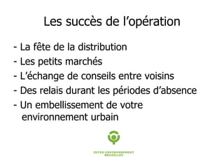 Les succès de l’opération - La fête de la distribution - Les petits marchés - L’échange de conseils entre voisins - Des relais durant les périodes d’absence - Un embellissement de votre environnement urbain 