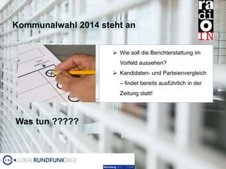 Kommunalwahl 2014 steht an
 Wie soll die Berichterstattung im
Vorfeld aussehen?
 Kandidaten- und Parteienvergleich
– findet bereits ausführlich in der
Zeitung statt!
Was tun ?????
 