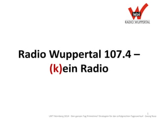 Radio Wuppertal 107.4 –
(k)ein Radio
LRFT Nürnberg 2014 - Den ganzen Tag Primetime? Strategien für den erfolgreichen Tagesverlauf - Georg Rose
1
 