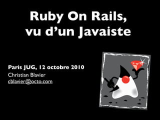 Ruby On Rails,
     vu d’un Javaiste

Paris JUG, 12 octobre 2010
Christian Blavier
cblavier@octo.com
 