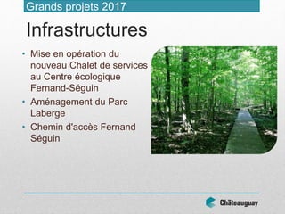 • Mise en opération du
nouveau Chalet de services
au Centre écologique
Fernand-Séguin
• Aménagement du Parc
Laberge
• Chemin d'accès Fernand
Séguin
Grands projets 2017
Infrastructures
 