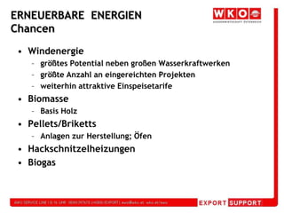 ERNEUERBARE  ENERGIEN ChancenWindenergiegrößtes Potential neben großen Wasserkraftwerkengrößte Anzahl an eingereichten Projektenweiterhin attraktive EinspeisetarifeBiomasseBasis Holz  Pellets/BrikettsAnlagen zur Herstellung; ÖfenHackschnitzelheizungenBiogas