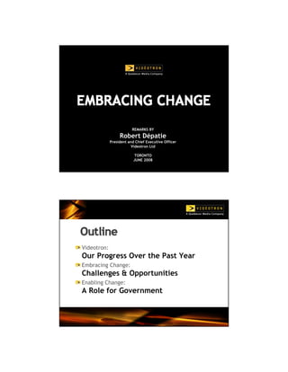REMARKS BY
                   Robert Dépatie
              President and Chief Executive Officer
                          Videotron Ltd

                           TORONTO
                           JUNE 2008
                                 1




Click to edit Master title style



 Videotron:
 Our Progress Over the Past Year
 Embracing Change:
 Challenges & Opportunities
 Enabling Change:
 A Role for Government