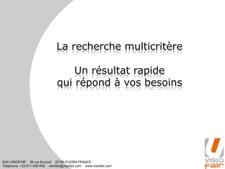 SAS VISIOFAIR 36 rue Surcouf 22190 PLERIN FRANCE
Téléphone: +33 811-090-549 visiofair@visiofair.com www.visiofair.com
La recherche multicritère
Un résultat rapide
qui répond à vos besoins
 