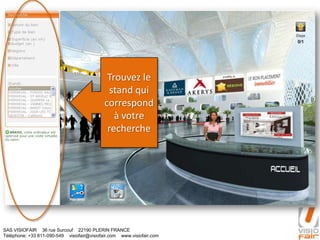 SAS VISIOFAIR 36 rue Surcouf 22190 PLERIN FRANCE
Téléphone: +33 811-090-549 visiofair@visiofair.com www.visiofair.com
Trouvez le
stand qui
correspond
à votre
recherche
 