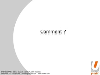 SAS VISIOFAIR 36 rue Surcouf 22190 PLERIN FRANCE
Téléphone: +33 811-090-549 visiofair@visiofair.com www.visiofair.com
Comment ?
 