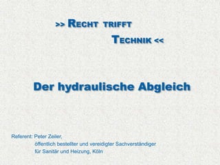 >>   RECHT           TRIFFT

                                            TECHNIK <<



         Der hydraulische Abgleich



Referent: Peter Zeiler,
          öffentlich bestellter und vereidigter Sachverständiger
          für Sanitär und Heizung, Köln
 