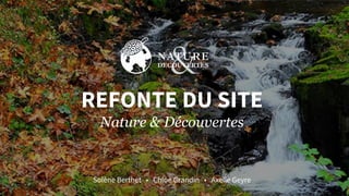 REFONTE DU SITE
Nature & Découvertes
Solène Berthet • Chloé Grandin • Axelle Geyre
 