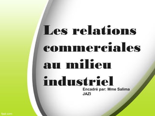 Les relations
commerciales
au milieu
industrielEncadré par: Mme Salima
JAZI
 