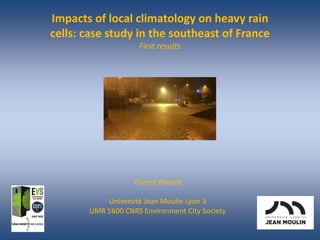 Impacts of local climatology on heavy rain
cells: case study in the southeast of France
First results
Florent Renard
Université Jean Moulin Lyon 3
UMR 5600 CNRS Environment City Society
 