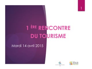 Mardi 14 avril 2015
1 ÈRE RENCONTRE
DU TOURISME
1
 