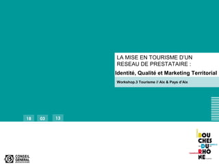 18 03 13
LA MISE EN TOURISME D’UN
RESEAU DE PRESTATAIRE :
Identité, Qualité et Marketing Territorial
Workshop.3 Tourisme // Aix & Pays d’Aix
 