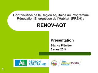 Contribution de la Région Aquitaine au Programme
Rénovation Energétique de l’Habitat (PREH) :

RENOV-AQT
Présentation
Séance Plénière
3 mars 2014

1

 