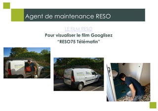Agent de maintenance RESO
LE FILM RESO
Pour visualiser le film Googlisez
“RESO75 Télématin”

 