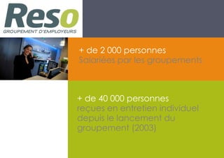 + de 2 000 personnes
Salariées par les groupements
+ de 40 000 personnes
reçues en entretien individuel
depuis le lancement du
groupement (2003)
 