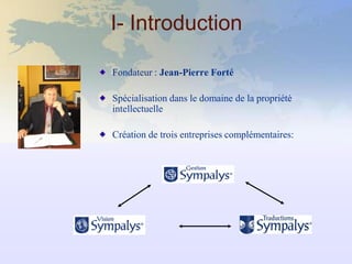 I- Introduction

Fondateur : Jean-Pierre Forté

Spécialisation dans le domaine de la propriété
intellectuelle

Création de trois entreprises complémentaires:
 