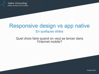 Responsive design vs app native
En quelques slides
Quel choix faire quand on veut se lancer dans
l’Internet mobile?

October 2013

 