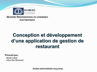 Conception et développement
d’une application de gestion de
restaurant
Présenté par:
Mehdi Labidi
Adam Ben Messaoud
MASTÈRE PROFESSIONNEL EN COMMERCE
ÉLECTRONIQUE
-Année universitaire 2014/2015-
 