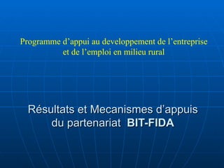 Programme d’appui au developpement de l’entreprise
          et de l’emploi en milieu rural




  Résultats et Mecanismes d’appuis
      du partenariat BIT-FIDA
 
