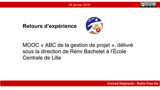 24 janvier 2014

Retours d’expérience

MOOC « ABC de la gestion de projet », délivré
sous la direction de Rémi Bachelet à l’École
Centrale de Lille

Conrad Stéphanie - Robin-Tran Ha

 