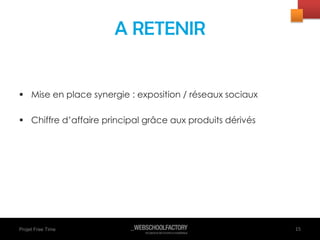 Projet Free Time
 Mise en place synergie : exposition / réseaux sociaux
 Chiffre d’affaire principal grâce aux produits dérivés
15
A RETENIR
 