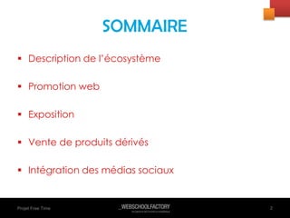 Projet Free Time
 Description de l’écosystème
 Promotion web
 Exposition
 Vente de produits dérivés
 Intégration des médias sociaux
2
SOMMAIRE
 