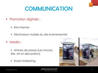 Projet Free Time
 Promotion digitale :
 Site internet
 Déclinaison mobile du site évènementiel
 Media :
 Articles de presse (Les Inrocks,
Elle, Art et décoration)
 Street Marketing
5
COMMUNICATION
 