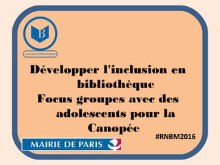Développer l'inclusion en
bibliothèque
Focus groupes avec des
adolescents pour la
Canopée
#RNBM2016
 
