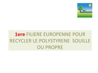 1ere FILIERE EUROPENNE POUR
RECYCLER LE POLYSTYRENE SOUILLE
OU PROPRE
 